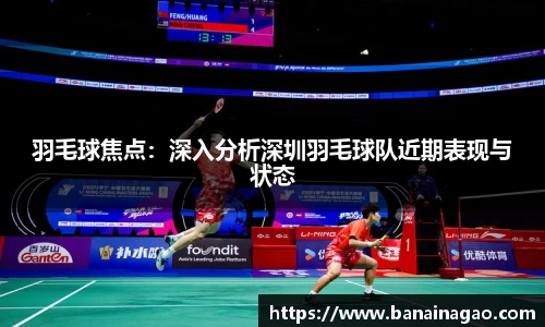 羽毛球焦点：深入分析深圳羽毛球队近期表现与状态