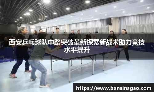 西安乒乓球队中路突破革新探索新战术助力竞技水平提升