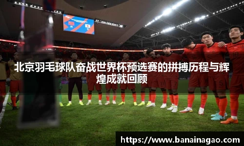 北京羽毛球队奋战世界杯预选赛的拼搏历程与辉煌成就回顾