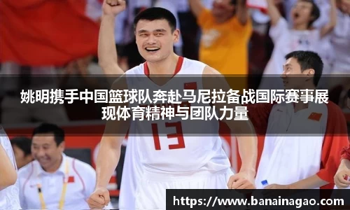 姚明携手中国篮球队奔赴马尼拉备战国际赛事展现体育精神与团队力量