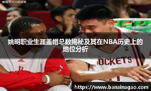 姚明职业生涯盖帽总数揭秘及其在NBA历史上的地位分析