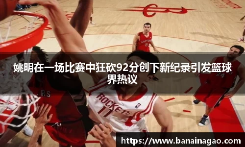 姚明在一场比赛中狂砍92分创下新纪录引发篮球界热议
