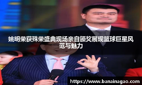 姚明荣获殊荣盛典现场亲自颁奖展现篮球巨星风范与魅力