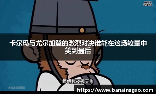 卡尔玛与尤尔加登的激烈对决谁能在这场较量中笑到最后