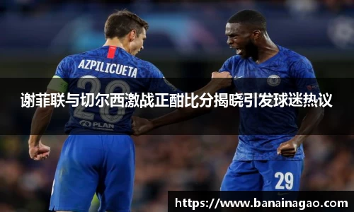 谢菲联与切尔西激战正酣比分揭晓引发球迷热议