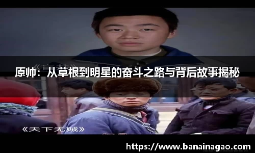 原帅：从草根到明星的奋斗之路与背后故事揭秘