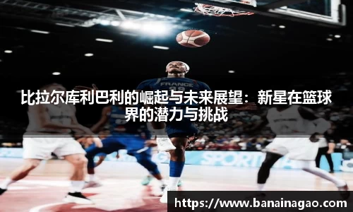 比拉尔库利巴利的崛起与未来展望：新星在篮球界的潜力与挑战