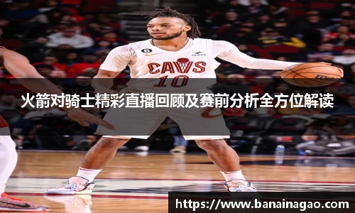 火箭对骑士精彩直播回顾及赛前分析全方位解读