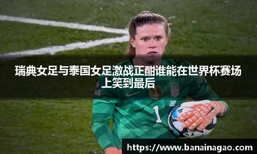 瑞典女足与泰国女足激战正酣谁能在世界杯赛场上笑到最后