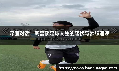 百乐博blb深度对话：周磊谈足球人生的起伏与梦想追逐